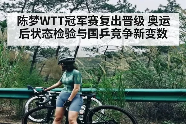 陈梦WTT冠军赛复出晋级 奥运后状态检验与国乒竞争新变数